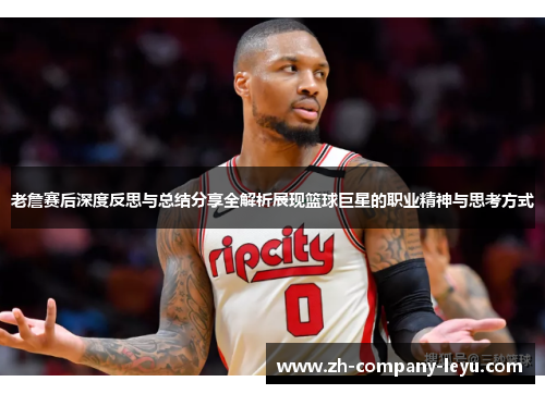老詹赛后深度反思与总结分享全解析展现篮球巨星的职业精神与思考方式