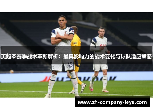 英超本赛季战术革新解析：最具影响力的战术变化与球队适应策略