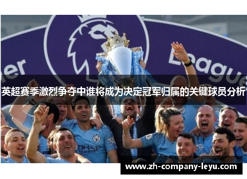 英超赛季激烈争夺中谁将成为决定冠军归属的关键球员分析