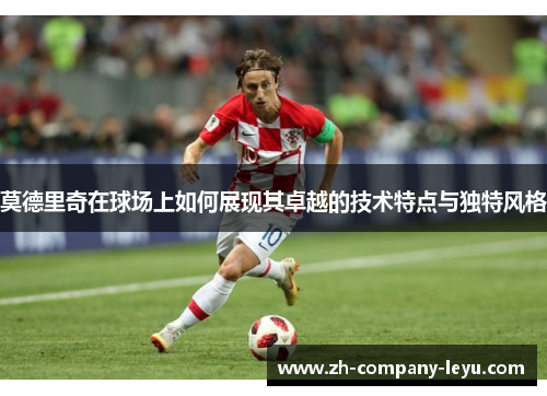 莫德里奇在球场上如何展现其卓越的技术特点与独特风格