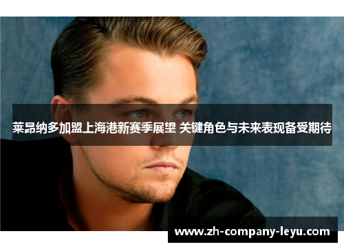 莱昂纳多加盟上海港新赛季展望 关键角色与未来表现备受期待