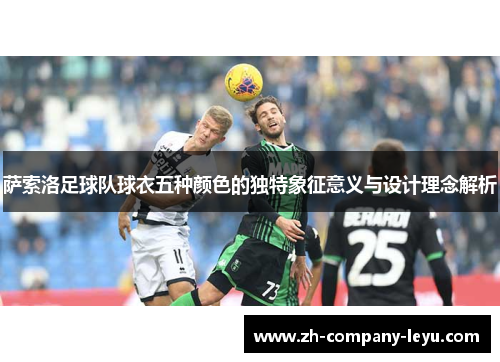 萨索洛足球队球衣五种颜色的独特象征意义与设计理念解析 萨索洛足球队球衣五种颜色的独特象征意义与设计理念解析
