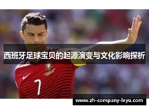 西班牙足球宝贝的起源演变与文化影响探析 西班牙足球宝贝的起源演变与文化影响探析