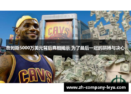 詹姆斯5000万美元背后真相揭示 为了最后一冠的拼搏与决心 詹姆斯5000万美元背后真相揭示 为了最后一冠的拼搏与决心