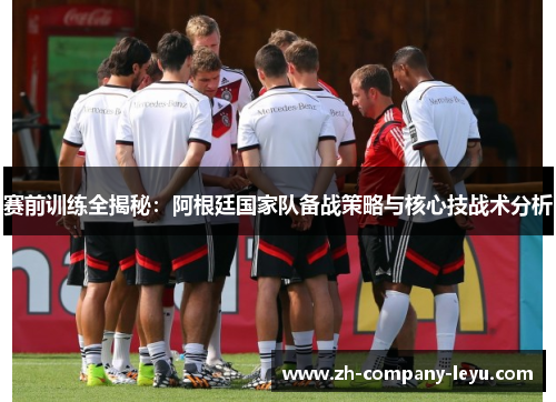 赛前训练全揭秘：阿根廷国家队备战策略与核心技战术分析