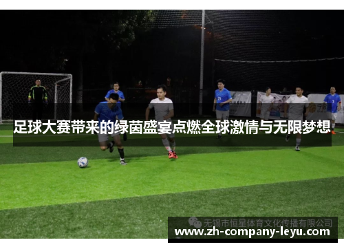 足球大赛带来的绿茵盛宴点燃全球激情与无限梦想 足球大赛带来的绿茵盛宴点燃全球激情与无限梦想