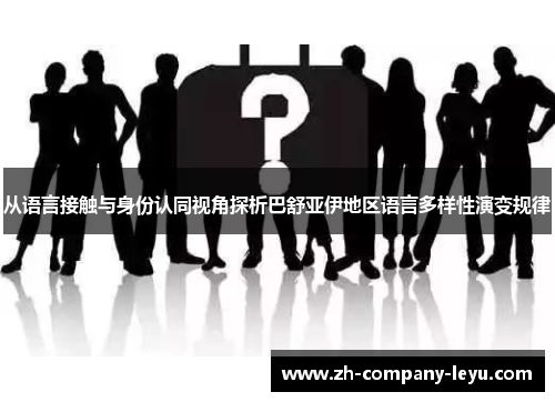 从语言接触与身份认同视角探析巴舒亚伊地区语言多样性演变规律 从语言接触与身份认同视角探析巴舒亚伊地区语言多样性演变规律