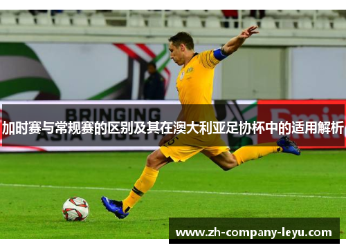 加时赛与常规赛的区别及其在澳大利亚足协杯中的适用解析 加时赛与常规赛的区别及其在澳大利亚足协杯中的适用解析