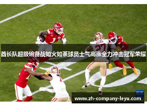 酋长队超级碗备战如火如荼球员士气高涨全力冲击冠军荣耀