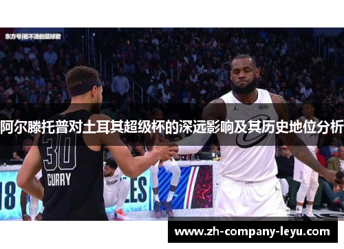 阿尔滕托普对土耳其超级杯的深远影响及其历史地位分析