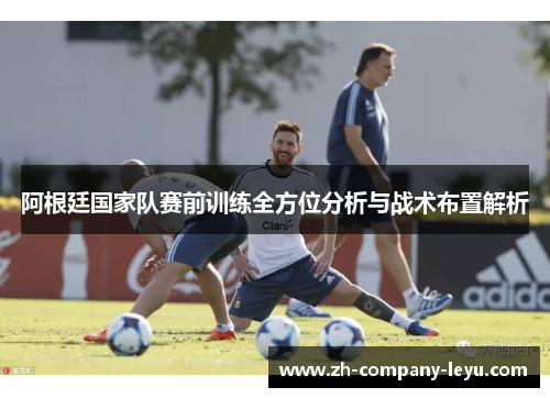 阿根廷国家队赛前训练全方位分析与战术布置解析