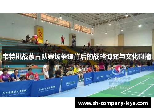 韦特挑战蒙古队赛场争锋背后的战略博弈与文化碰撞