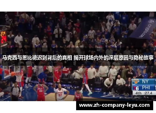 马克西与恩比德迟到背后的真相 揭开球场内外的深层原因与隐秘故事