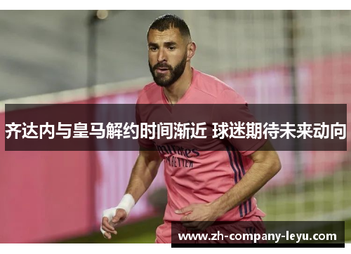 齐达内与皇马解约时间渐近 球迷期待未来动向