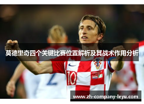 莫德里奇四个关键比赛位置解析及其战术作用分析