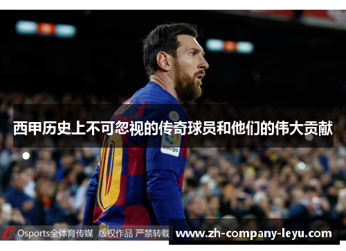 西甲历史上不可忽视的传奇球员和他们的伟大贡献