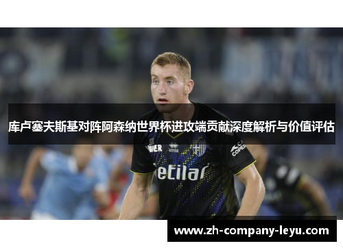 库卢塞夫斯基对阵阿森纳世界杯进攻端贡献深度解析与价值评估