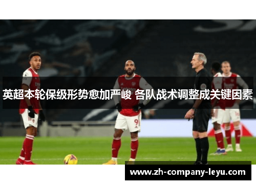 英超本轮保级形势愈加严峻 各队战术调整成关键因素 英超本轮保级形势愈加严峻 各队战术调整成关键因素