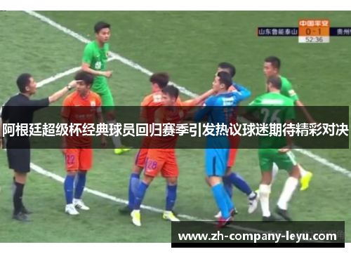 阿根廷超级杯经典球员回归赛季引发热议球迷期待精彩对决