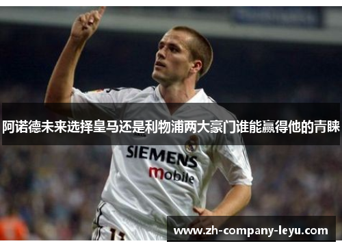 阿诺德未来选择皇马还是利物浦两大豪门谁能赢得他的青睐
