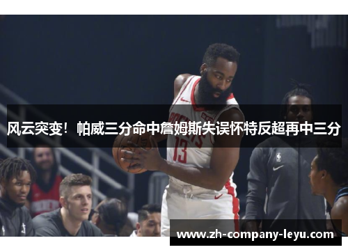风云突变!帕威三分命中詹姆斯失误怀特反超再中三分 风云突变!帕威三分命中詹姆斯失误怀特反超再中三分