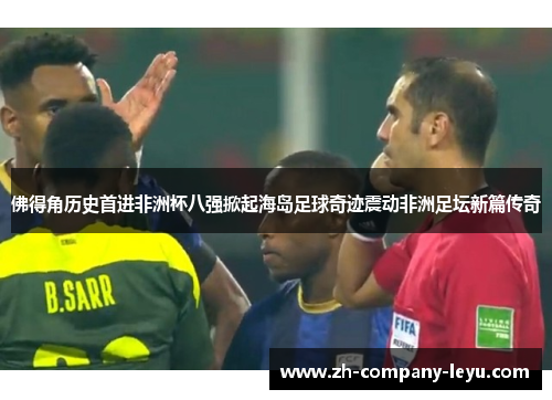 佛得角历史首进非洲杯八强掀起海岛足球奇迹震动非洲足坛新篇传奇