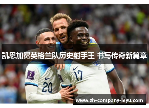 凯恩加冕英格兰队历史射手王 书写传奇新篇章