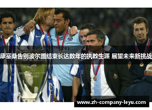 康塞桑告别波尔图结束长达数年的执教生涯 展望未来新挑战 康塞桑告别波尔图结束长达数年的执教生涯 展望未来新挑战