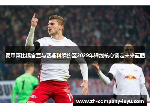 德甲莱比锡官宣与塞斯科续约至2029年锋线核心锁定未来蓝图