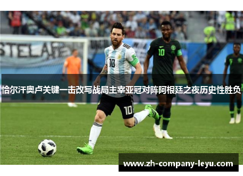 恰尔汗奥卢关键一击改写战局主宰亚冠对阵阿根廷之夜历史性胜负