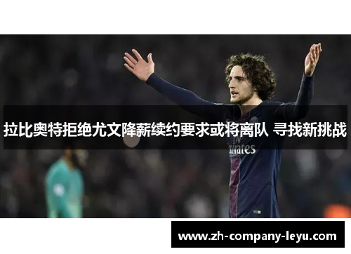 拉比奥特拒绝尤文降薪续约要求或将离队 寻找新挑战 拉比奥特拒绝尤文降薪续约要求或将离队 寻找新挑战