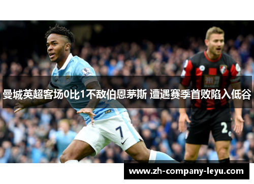 曼城英超客场0比1不敌伯恩茅斯 遭遇赛季首败陷入低谷 曼城英超客场0比1不敌伯恩茅斯 遭遇赛季首败陷入低谷