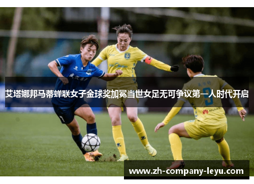 艾塔娜邦马蒂蝉联女子金球奖加冕当世女足无可争议第一人时代开启