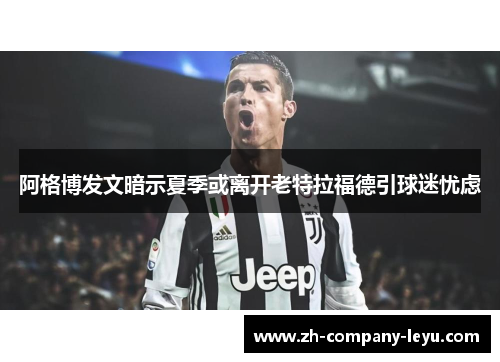 阿格博发文暗示夏季或离开老特拉福德引球迷忧虑