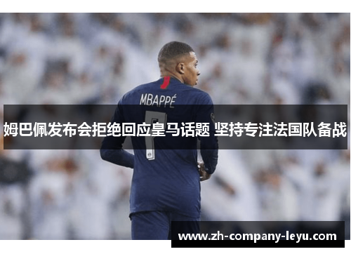 姆巴佩发布会拒绝回应皇马话题 坚持专注法国队备战