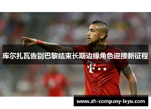 库尔扎瓦告别巴黎结束长期边缘角色迎接新征程