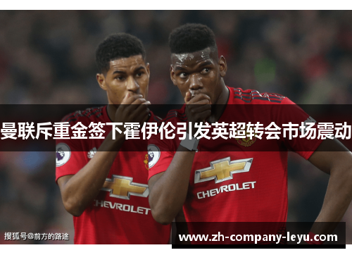 曼联斥重金签下霍伊伦引发英超转会市场震动 曼联斥重金签下霍伊伦引发英超转会市场震动